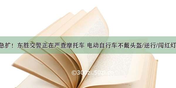 急扩！东胜交警正在严查摩托车 电动自行车不戴头盔/逆行/闯红灯！