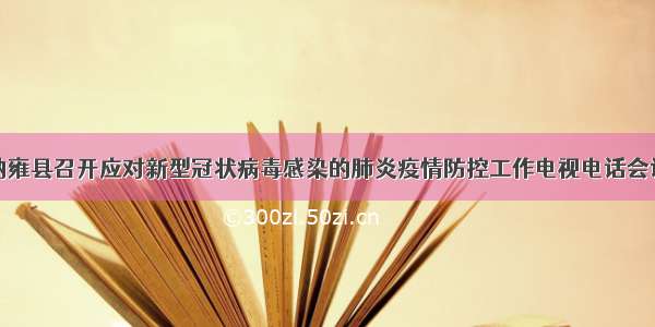 纳雍县召开应对新型冠状病毒感染的肺炎疫情防控工作电视电话会议