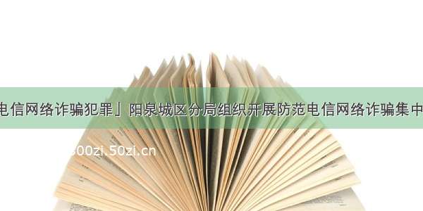 「防范电信网络诈骗犯罪」阳泉城区分局组织开展防范电信网络诈骗集中宣传活动