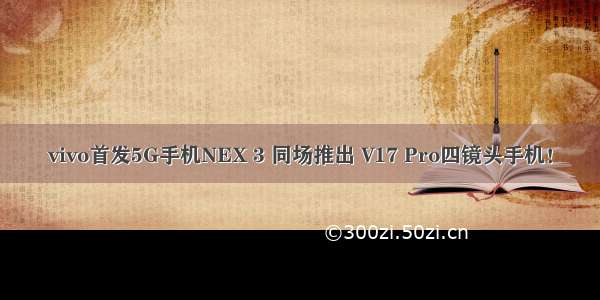 vivo首发5G手机NEX 3 同场推出 V17 Pro四镜头手机！