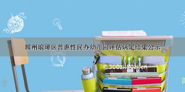 滁州琅琊区普惠性民办幼儿园评估认定结果公示