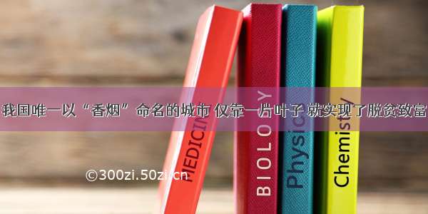 我国唯一以“香烟”命名的城市 仅靠一片叶子 就实现了脱贫致富