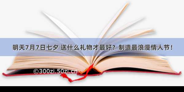 明天7月7日七夕 送什么礼物才最好？制造最浪漫情人节！