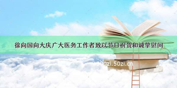 徐向国向大庆广大医务工作者致以节日祝贺和诚挚慰问