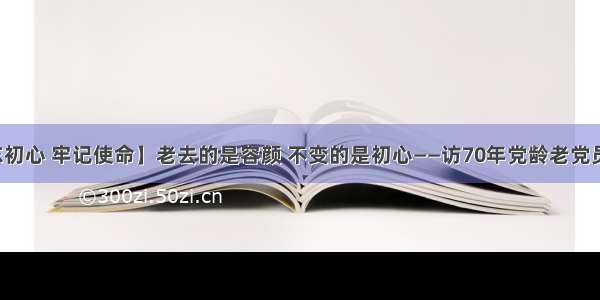 【不忘初心 牢记使命】老去的是容颜 不变的是初心——访70年党龄老党员杨家训