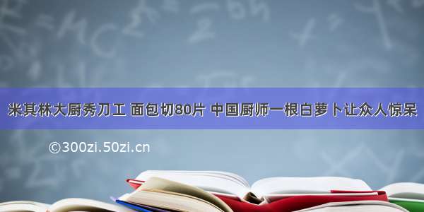 米其林大厨秀刀工 面包切80片 中国厨师一根白萝卜让众人惊呆