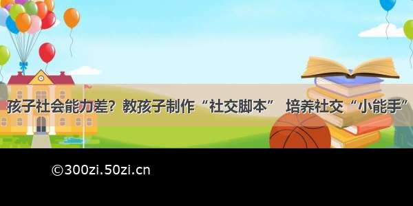 孩子社会能力差？教孩子制作“社交脚本” 培养社交“小能手”