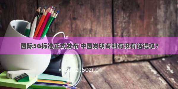 国际5G标准正式发布 中国发明专利有没有话语权？