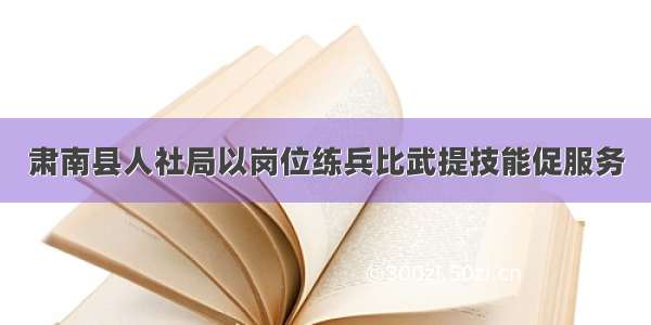 肃南县人社局以岗位练兵比武提技能促服务