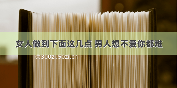 女人做到下面这几点 男人想不爱你都难