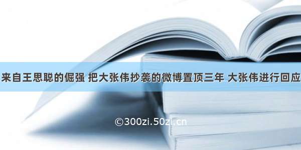 来自王思聪的倔强 把大张伟抄袭的微博置顶三年 大张伟进行回应