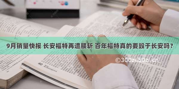 9月销量快报 长安福特再遭腰斩 百年福特真的要毁于长安吗？