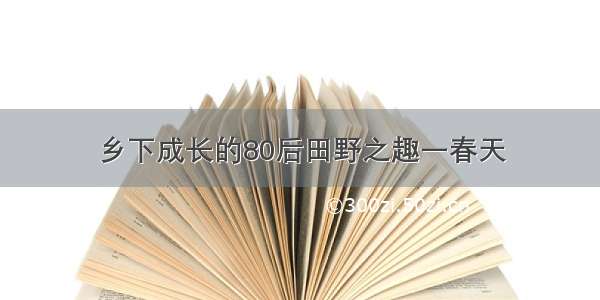 乡下成长的80后田野之趣一春天