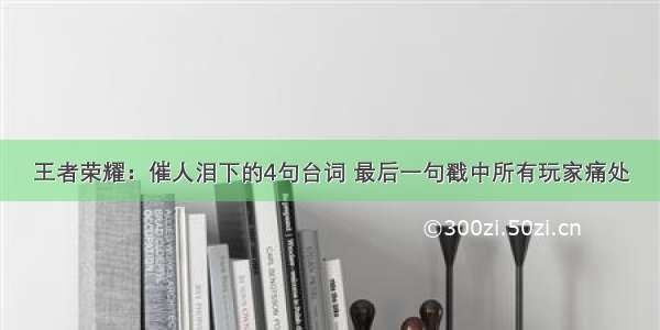 王者荣耀：催人泪下的4句台词 最后一句戳中所有玩家痛处