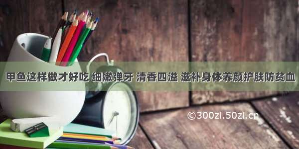 甲鱼这样做才好吃 细嫩弹牙 清香四溢 滋补身体养颜护肤防贫血