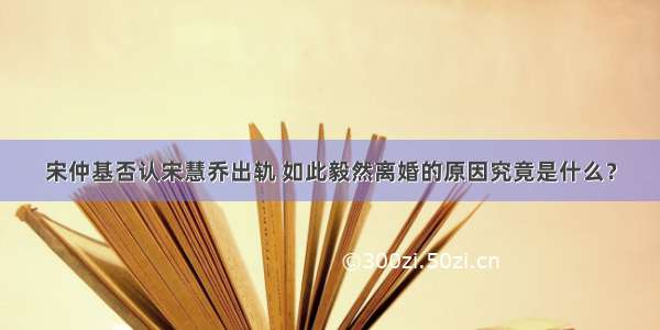 宋仲基否认宋慧乔出轨 如此毅然离婚的原因究竟是什么？