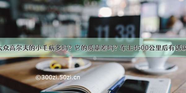 大众高尔夫的小毛病多吗？它的质量差吗？车主4500公里后有话说！