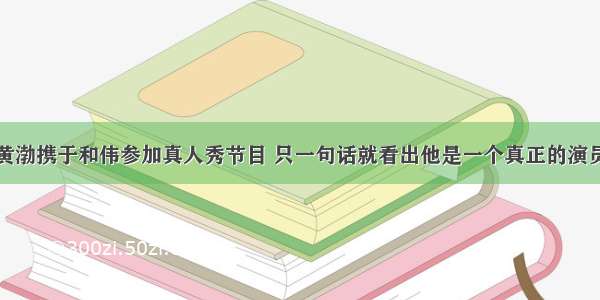 黄渤携于和伟参加真人秀节目 只一句话就看出他是一个真正的演员