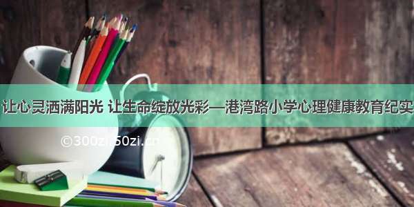 让心灵洒满阳光 让生命绽放光彩—港湾路小学心理健康教育纪实