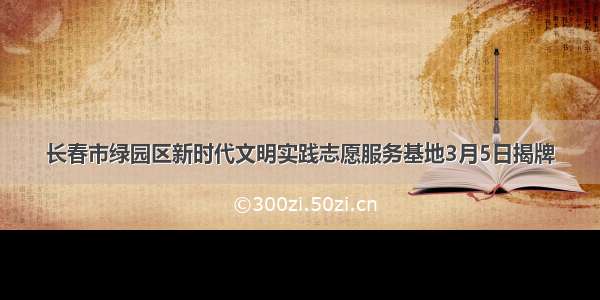 长春市绿园区新时代文明实践志愿服务基地3月5日揭牌