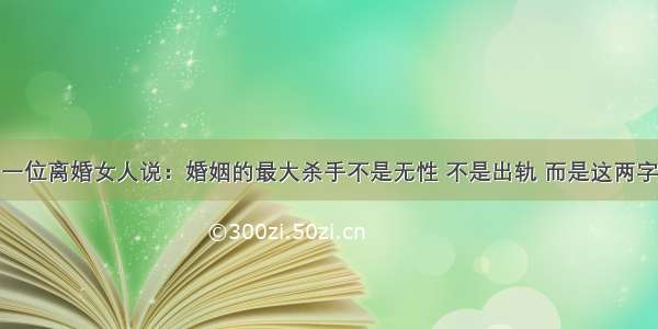 一位离婚女人说：婚姻的最大杀手不是无性 不是出轨 而是这两字