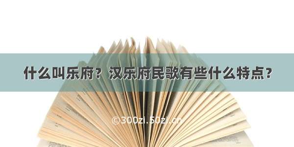 什么叫乐府？汉乐府民歌有些什么特点？