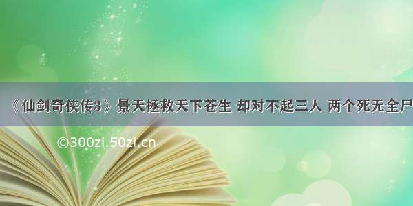 《仙剑奇侠传3》景天拯救天下苍生 却对不起三人 两个死无全尸