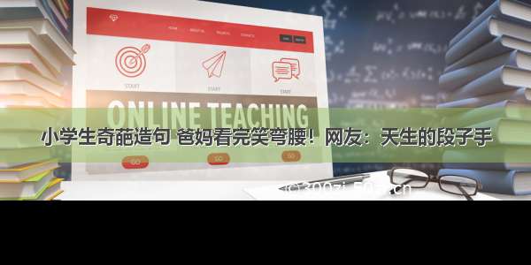 小学生奇葩造句 爸妈看完笑弯腰！网友：天生的段子手