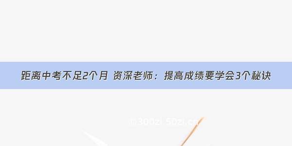 距离中考不足2个月 资深老师：提高成绩要学会3个秘诀