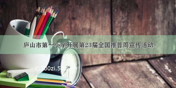 庐山市第一小学开展第23届全国推普周宣传活动