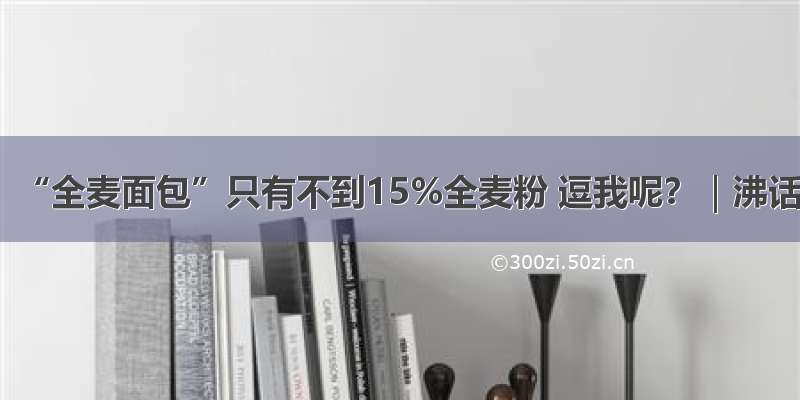 “全麦面包”只有不到15%全麦粉 逗我呢？｜沸话