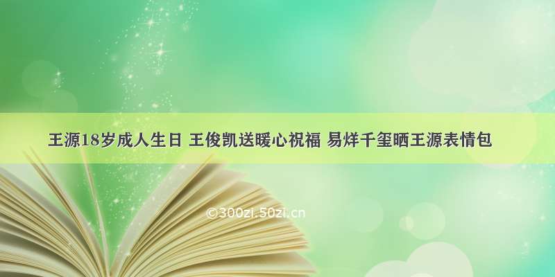 王源18岁成人生日 王俊凯送暖心祝福 易烊千玺晒王源表情包