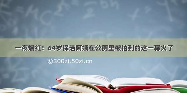 一夜爆红！64岁保洁阿姨在公厕里被拍到的这一幕火了