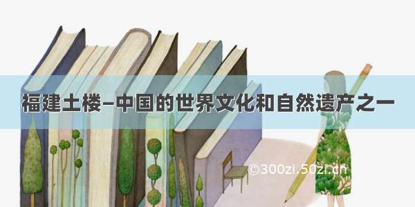 福建土楼—中国的世界文化和自然遗产之一
