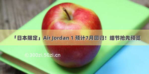 「日本限定」Air Jordan 1 预计7月回归！细节抢先预览
