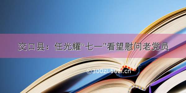 交口县：任光耀“七一”看望慰问老党员