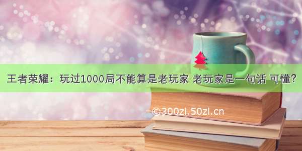 王者荣耀：玩过1000局不能算是老玩家 老玩家是一句话 可懂？