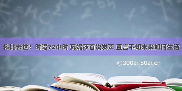 科比去世！时隔72小时 瓦妮莎首次发声 直言不知未来如何生活