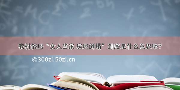 农村俗语“女人当家 房屋倒塌”到底是什么意思呢？