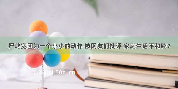 严屹宽因为一个小小的动作 被网友们批评 家庭生活不和睦？