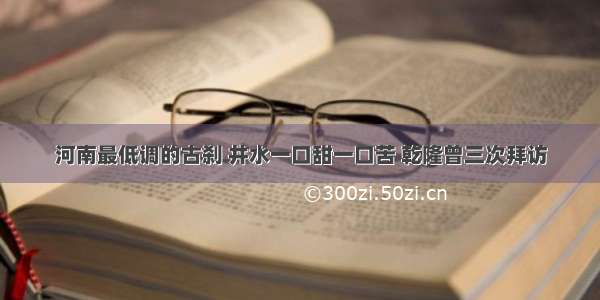 河南最低调的古刹 井水一口甜一口苦 乾隆曾三次拜访