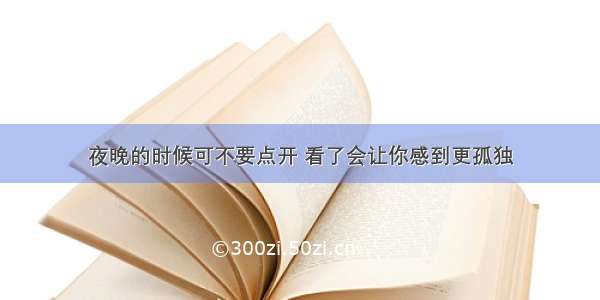 夜晚的时候可不要点开 看了会让你感到更孤独