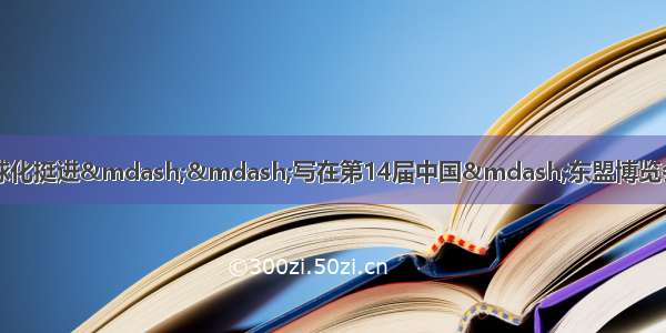 从服务区域经济一体化向全球化挺进——写在第14届中国—东盟博览会 中国—东盟商务与