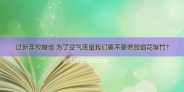 过新年放鞭炮 为了空气质量我们要不要燃放烟花爆竹？