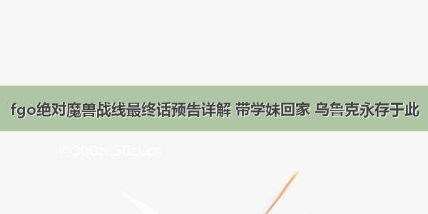 fgo绝对魔兽战线最终话预告详解 带学妹回家 乌鲁克永存于此