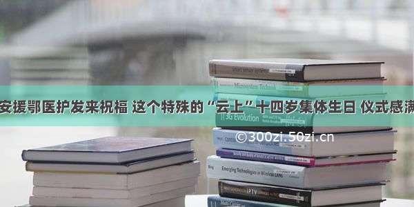 淳安援鄂医护发来祝福 这个特殊的“云上”十四岁集体生日 仪式感满满