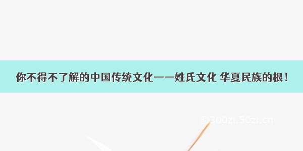 你不得不了解的中国传统文化——姓氏文化 华夏民族的根！