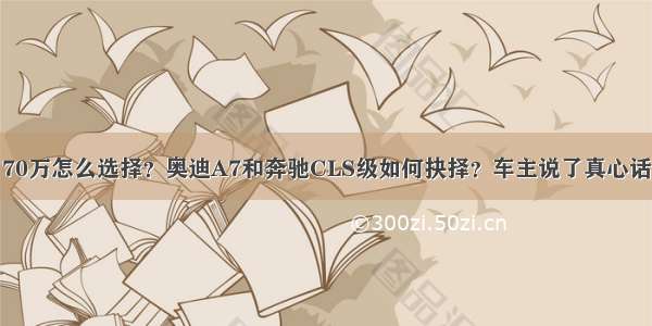 70万怎么选择？奥迪A7和奔驰CLS级如何抉择？车主说了真心话