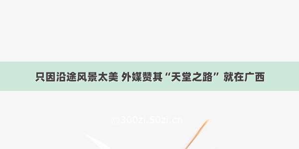 只因沿途风景太美 外媒赞其“天堂之路” 就在广西