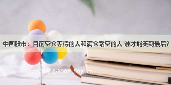 中国股市：目前空仓等待的人和满仓踏空的人 谁才能笑到最后？